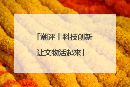 潮评丨科技创新让文物活起来